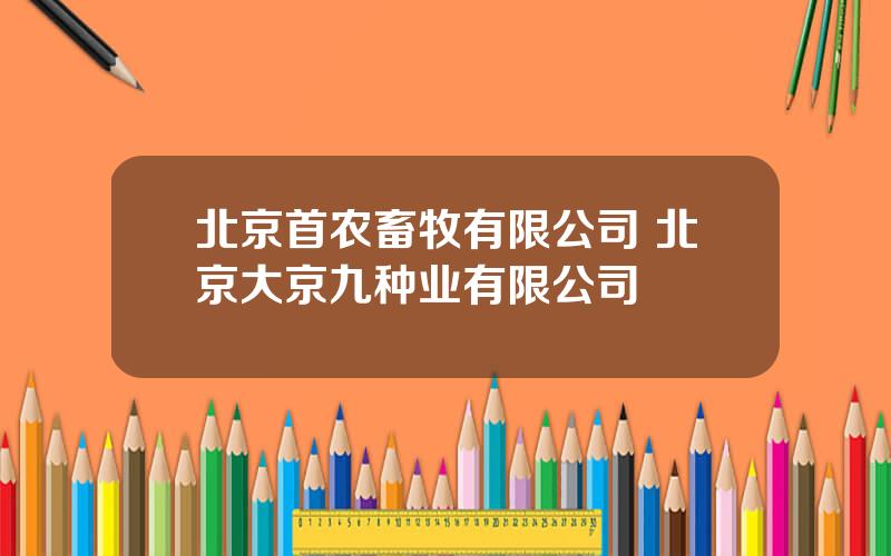 北京首农畜牧有限公司 北京大京九种业有限公司